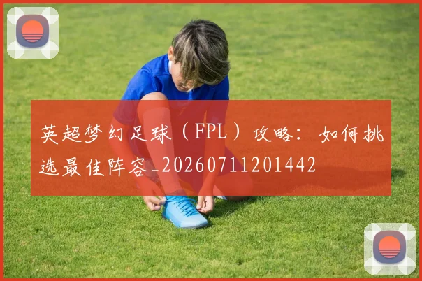 英超梦幻足球（FPL）攻略：如何挑选最佳阵容_20260711201442