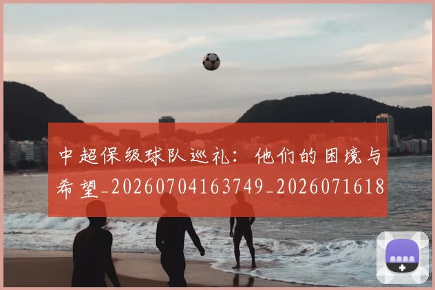 中超保级球队巡礼:他们的困境与希望_20260704163749_20260716184835
