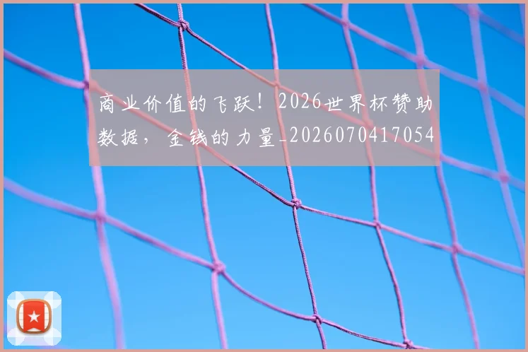 商业价值的飞跃！2026世界杯赞助数据，金钱的力量_20260704170541