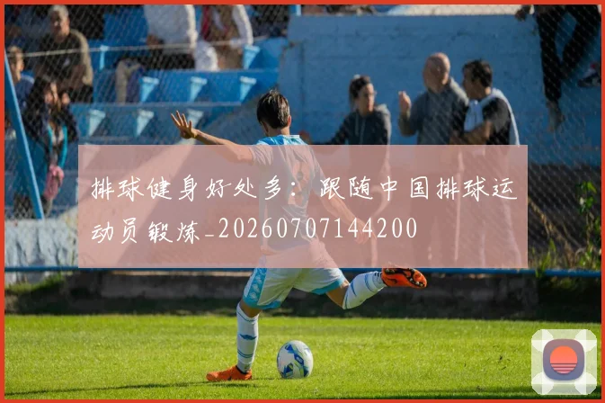排球健身好处多:跟随中国排球运动员锻炼_20260707144200