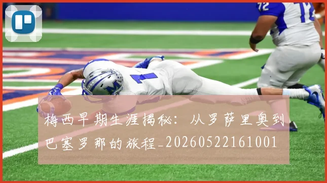 梅西早期生涯揭秘：从罗萨里奥到巴塞罗那的旅程_20260522161001