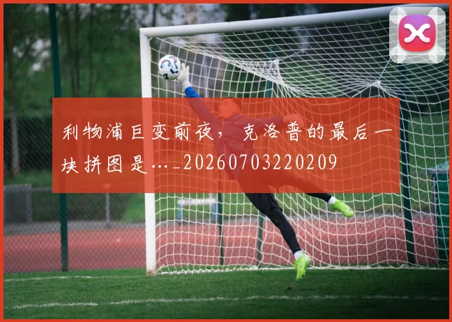 利物浦巨变前夜,克洛普的最后一块拼图是…_20260703220209