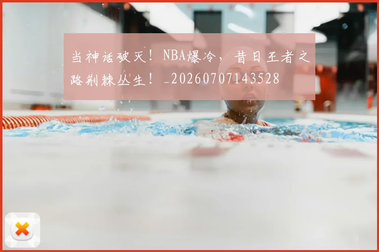 当神话破灭！NBA爆冷，昔日王者之路荆棘丛生！_20260707143528