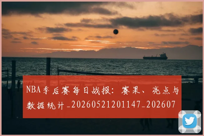 NBA季后赛每日战报：赛果、亮点与数据统计_20260521201147_20260702165152_20260714211951