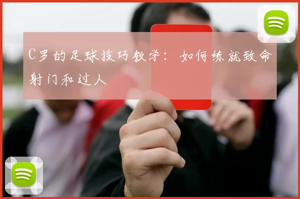 C罗的足球技巧教学：如何练就致命射门和过人