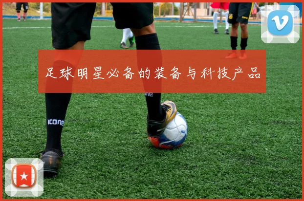 足球明星必备的装备与科技产品
