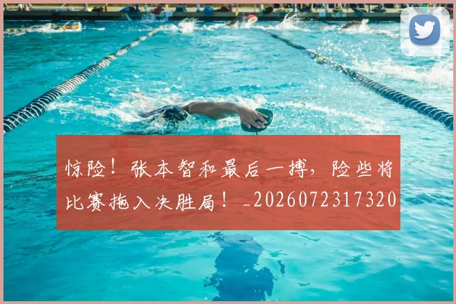 惊险！张本智和最后一搏，险些将比赛拖入决胜局！_20260723173205