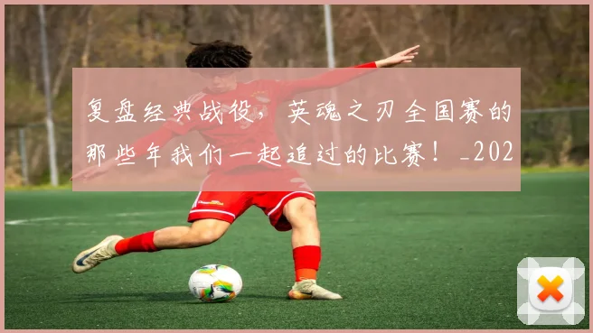 复盘经典战役,英魂之刃全国赛的那些年我们一起追过的比赛!_20260703225407