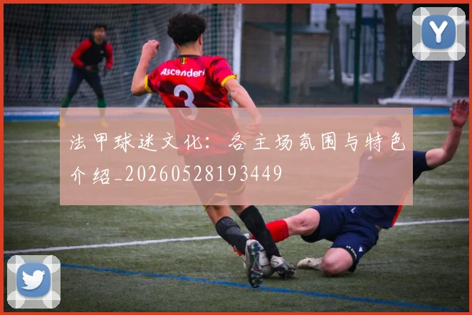 法甲球迷文化：各主场氛围与特色介绍_20260528193449