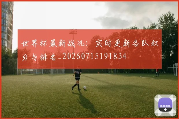世界杯最新战况:实时更新各队积分与排名_20260715191834
