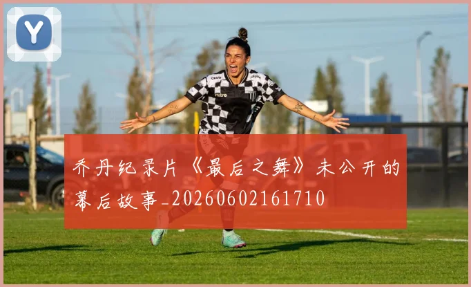 乔丹纪录片《最后之舞》未公开的幕后故事_20260602161710