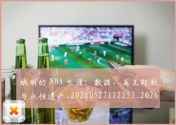 姚明的 NBA 生涯:数据、高光时刻与永恒遗产_20260527112253_20260703232916