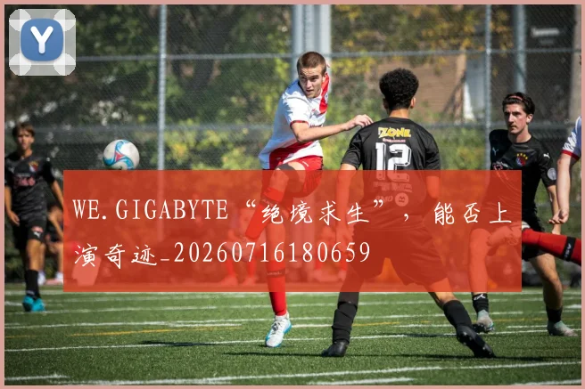 WE.GIGABYTE“绝境求生”,能否上演奇迹_20260716180659