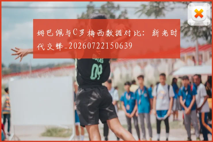 姆巴佩与C罗梅西数据对比：新老时代交锋_20260722150639