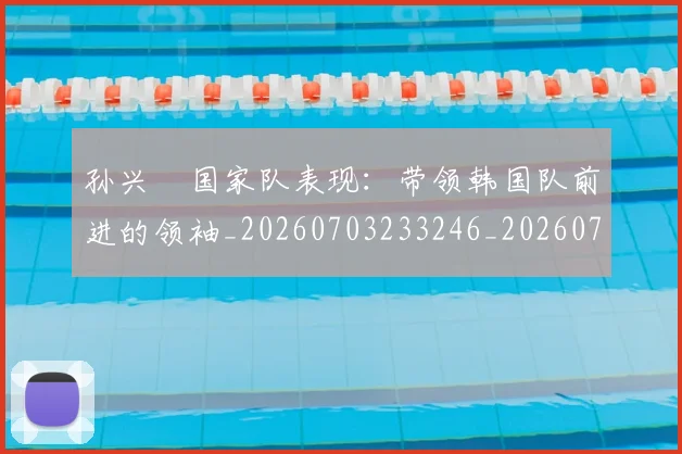 孙兴慜国家队表现：带领韩国队前进的领袖_20260703233246_20260720192821