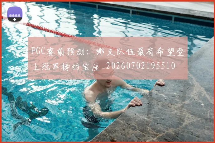 PGC赛前预测：哪支队伍最有希望登上冠军榜的宝座_20260702195510