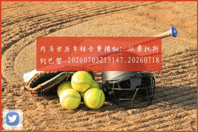 内马尔历年转会费揭秘:从桑托斯到巴黎_20260703215147_20260718004908