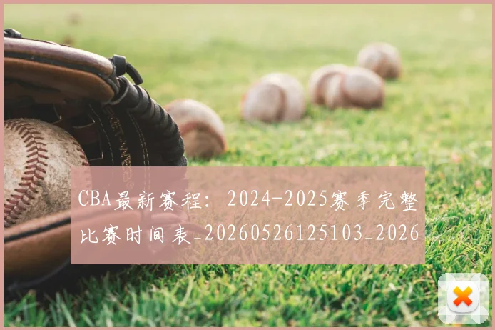 CBA最新赛程:2024-2025赛季完整比赛时间表_20260526125103_20260701211356_20260712045527