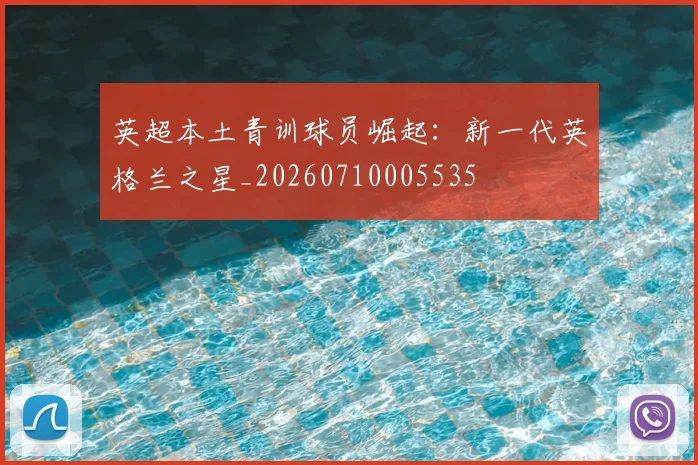 英超本土青训球员崛起:新一代英格兰之星_20260710005535