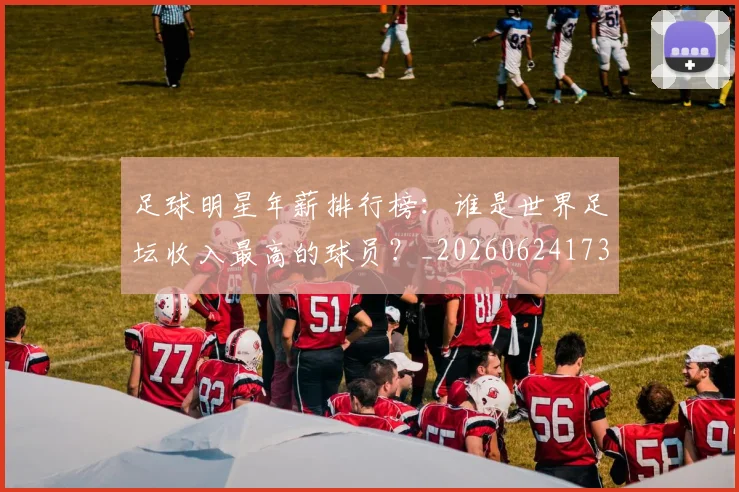 足球明星年薪排行榜:谁是世界足坛收入最高的球员?_20260624173248