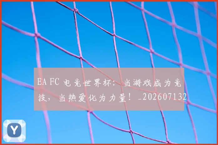 EA FC 电竞世界杯:当游戏成为竞技,当热爱化为力量!_20260713232924