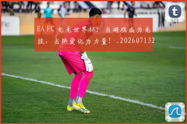 EA FC 电竞世界杯：当游戏成为竞技，当热爱化为力量！_20260713232924