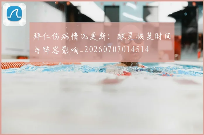 拜仁伤病情况更新：球员恢复时间与阵容影响_20260707014514