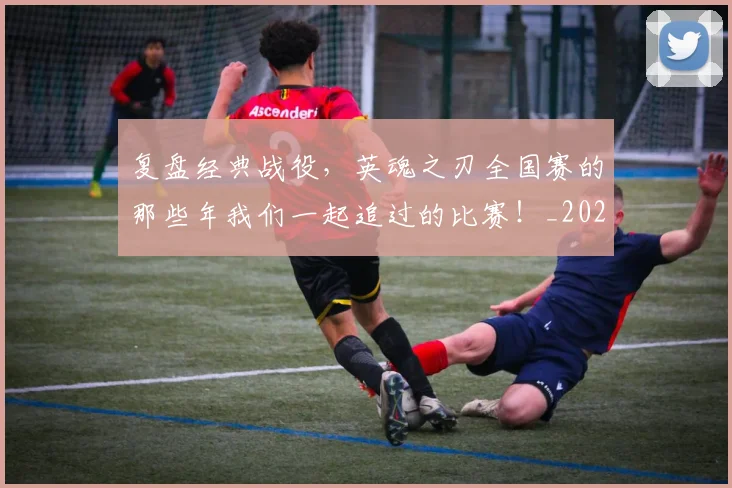复盘经典战役,英魂之刃全国赛的那些年我们一起追过的比赛!_20260703225407
