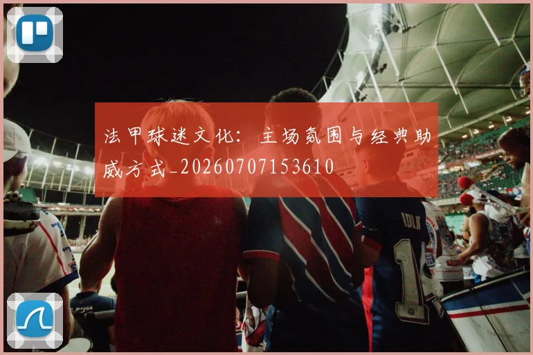 法甲球迷文化:主场氛围与经典助威方式_20260707153610