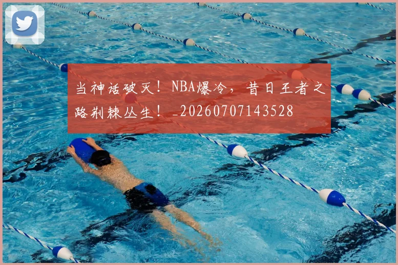 当神话破灭！NBA爆冷，昔日王者之路荆棘丛生！_20260707143528