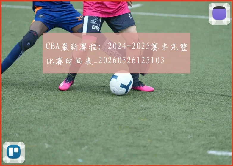 CBA最新赛程：2024-2025赛季完整比赛时间表_20260526125103