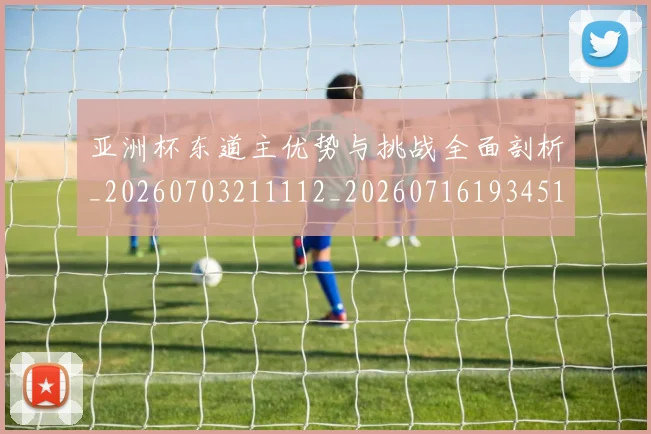 亚洲杯东道主优势与挑战全面剖析_20260703211112_20260716193451