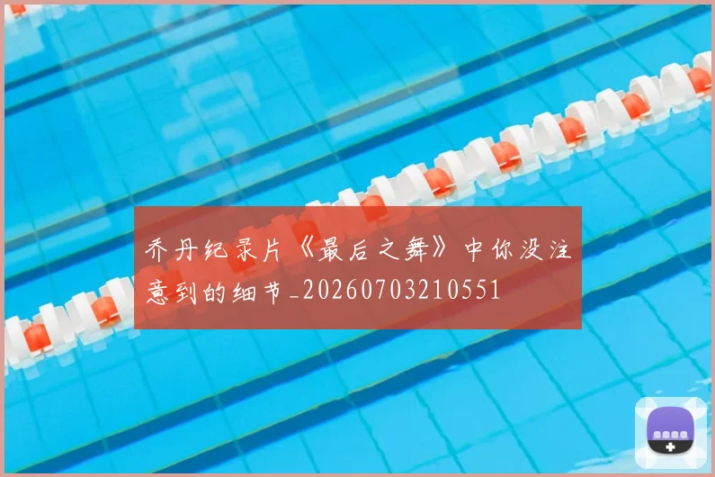 乔丹纪录片《最后之舞》中你没注意到的细节_20260703210551