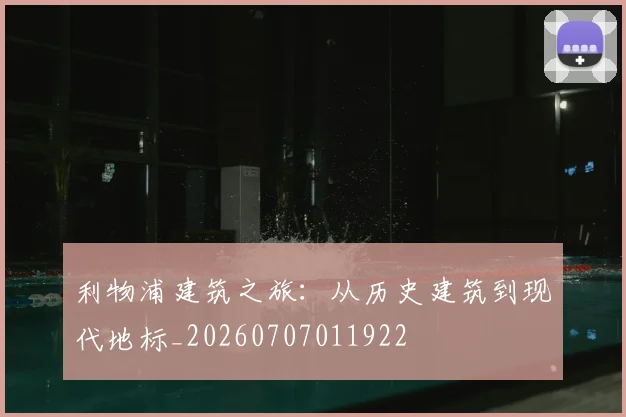 利物浦建筑之旅:从历史建筑到现代地标_20260707011922