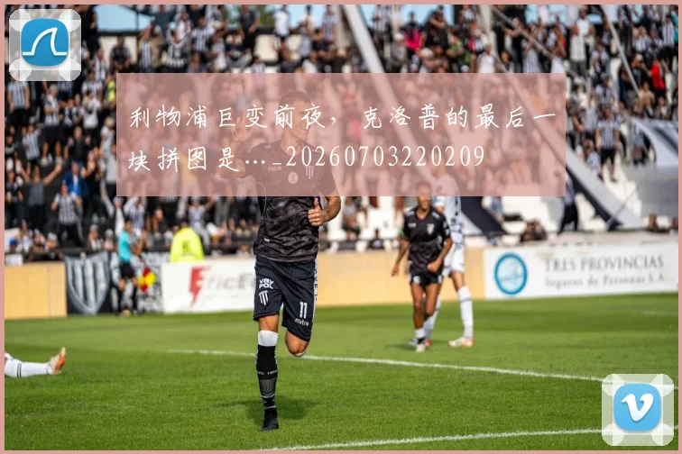 利物浦巨变前夜，克洛普的最后一块拼图是…_20260703220209