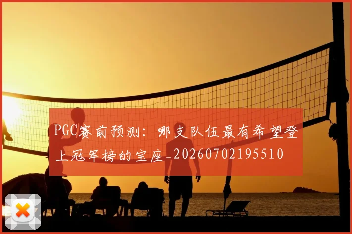 PGC赛前预测:哪支队伍最有希望登上冠军榜的宝座_20260702195510