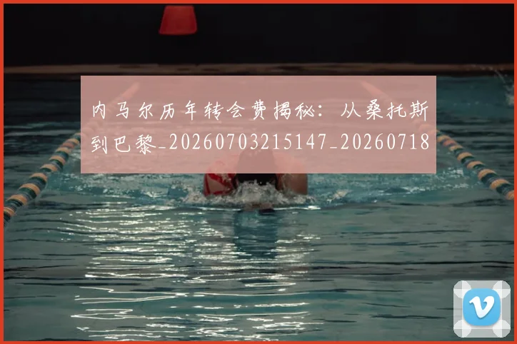 内马尔历年转会费揭秘:从桑托斯到巴黎_20260703215147_20260718004908