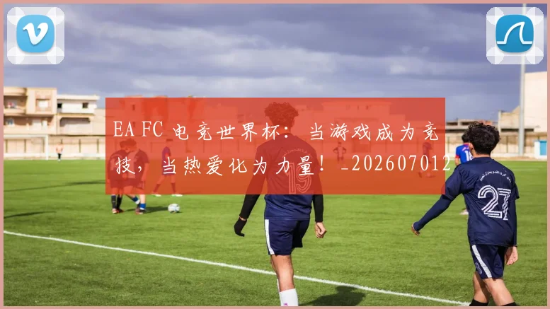 EA FC 电竞世界杯:当游戏成为竞技,当热爱化为力量!_20260701214150