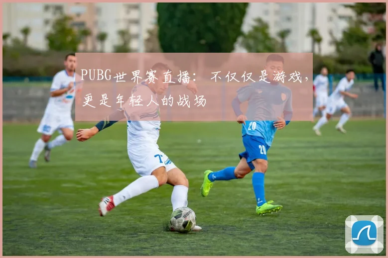 PUBG世界赛直播：不仅仅是游戏，更是年轻人的战场