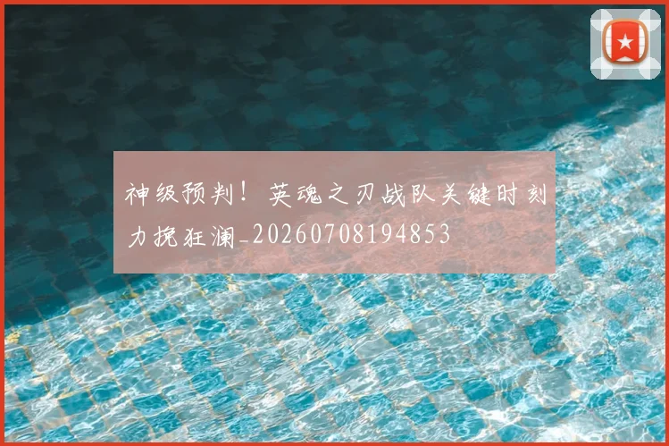 神级预判！英魂之刃战队关键时刻力挽狂澜_20260708194853