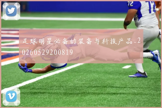 足球明星必备的装备与科技产品_20260529200819