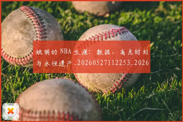 姚明的 NBA 生涯：数据、高光时刻与永恒遗产_20260527112253_20260703232916