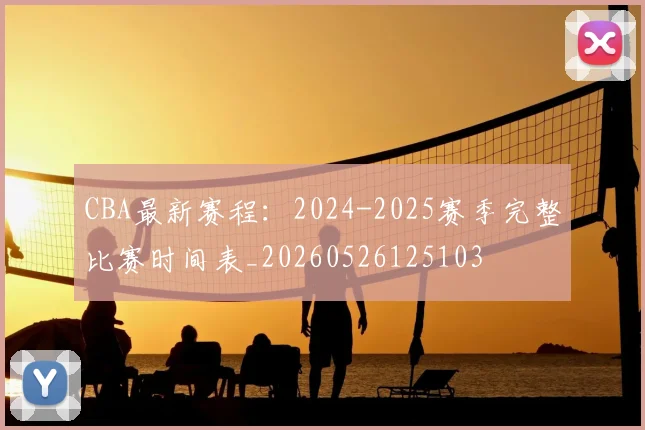CBA最新赛程：2024-2025赛季完整比赛时间表_20260526125103