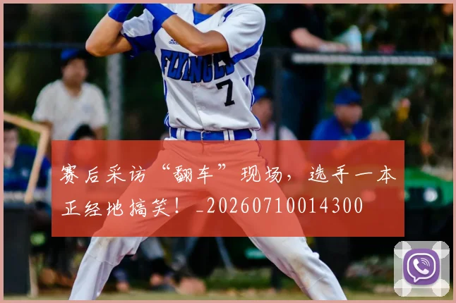 赛后采访“翻车”现场，选手一本正经地搞笑！_20260710014300